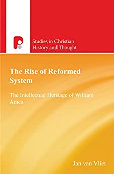 The Rise the of Reformed System: The Intellectual Heritage of William Ames (Studies in Christian History and Thought)