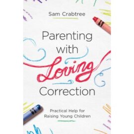 Parenting with Loving Correction: Practical Help for Raising Young Children
