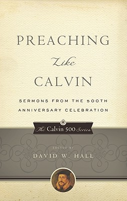 Preaching Like Calvin: Sermons from the 500th Anniversary Celebration (Calvin 500)