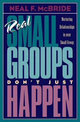 Real Small Groups Don’t Just Happen: Nurturing Relationships in Your Small Group