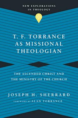 T. F. Torrance as Missional Theologian: The Ascended Christ and the Ministry of the Church (New Explorations in Theology)