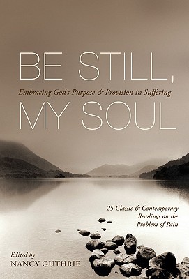 Be Still, My Soul: Embracing God’s Purpose and Provision in Suffering (25 Classic and Contemporary Readings on the Problem of Pain)