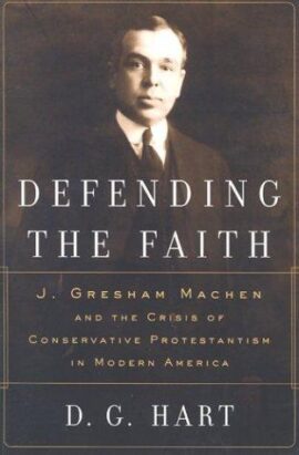 Defending the Faith: J. Gresham Machen and the Crisis of Conservative Protestantism in Modern America (Used Copy)
