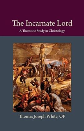 The Incarnate Lord: A Thomistic Study in Christology (Thomistic Ressourcement Series)
