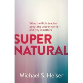 Supernatural: What the Bible Teaches About the Unseen World – and Why It Matters