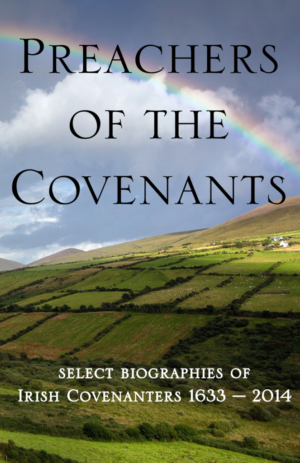 Preachers of the Covenant – Select Biographies of the Irish Covenanters 1633-2014