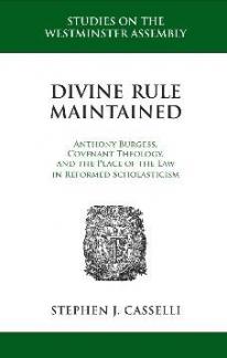 Divine Rule Maintained: Anthony Burgess, Covenant Theology And The Place of The Law in Reformed Scholasticism
