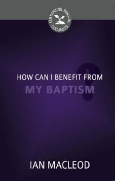 How Can I Benefit from My Baptism? – Cultivating Biblical Godliness Series